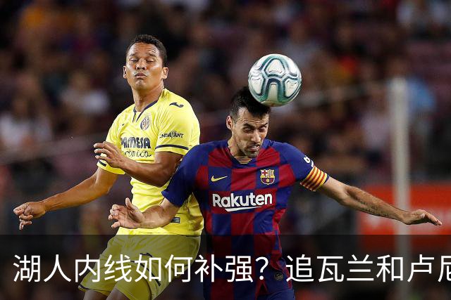 湖人内线如何补强？追瓦兰&卢尼还是交易迪亚巴特辅佐凯斯勒